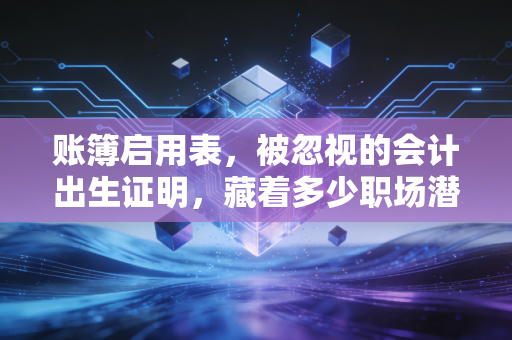 账簿启用表，被忽视的会计出生证明，藏着多少职场潜规则？