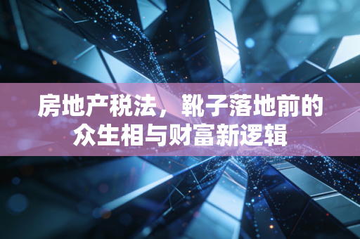 房地产税法,靴子落地前的众生相与财富新逻辑
