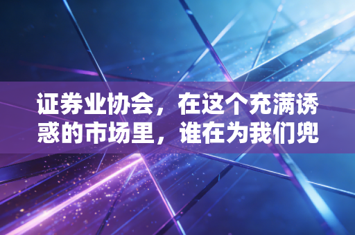 证券业协会,在这个充满诱惑的市场里,谁在为我们兜底?