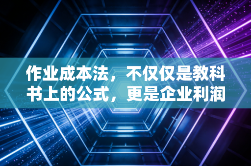 作业成本法，不仅仅是教科书上的公式，更是企业利润的显微镜