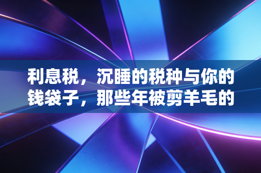 利息税，沉睡的税种与你的钱袋子，那些年被剪羊毛的记忆与未来展望
