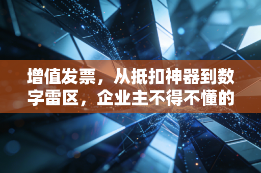 增值发票,从抵扣神器到数字雷区,企业主不得不懂的生存法则
