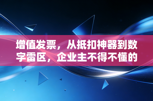 增值发票，从抵扣神器到数字雷区，企业主不得不懂的生存法则