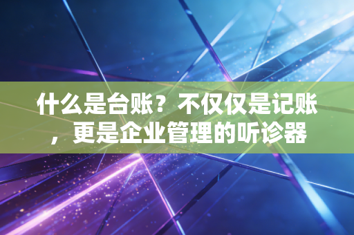 什么是台账？不仅仅是记账，更是企业管理的听诊器