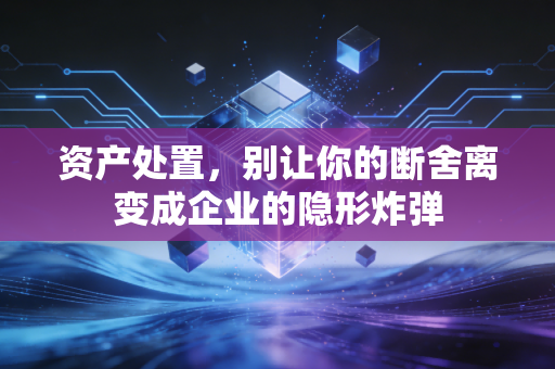 资产处置，别让你的断舍离变成企业的隐形炸弹