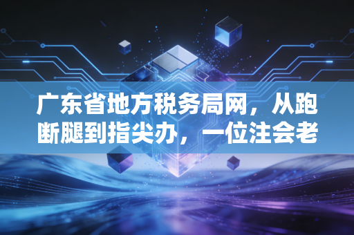 广东省地方税务局网,从跑断腿到指尖办,一位注会老兵眼中的税务变迁与温情