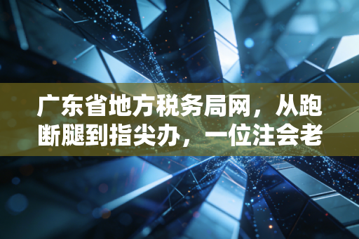 广东省地方税务局网，从跑断腿到指尖办，一位注会老兵眼中的税务变迁与温情