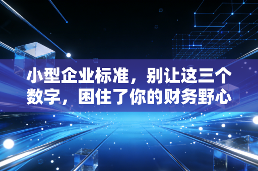 小型企业标准,别让这三个数字,困住了你的财务野心