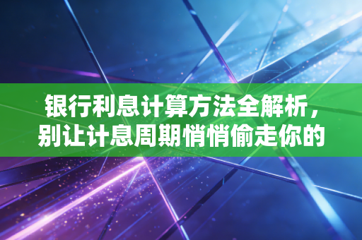 银行利息计算方法全解析，别让计息周期悄悄偷走你的钱包