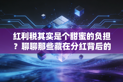 红利税其实是个甜蜜的负担？聊聊那些藏在分红背后的税务真相与投资智慧