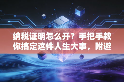 纳税证明怎么开？手把手教你搞定这件人生大事，附避坑指南