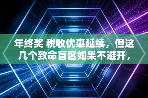 年终奖 税收优惠延续,但这几个致命盲区如果不避开,到手可能少好几万!
