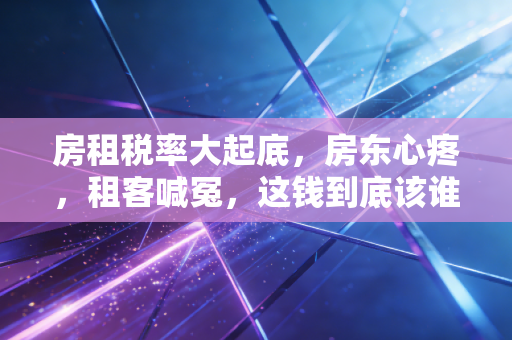 房租税率大起底，房东心疼，租客喊冤，这钱到底该谁出？