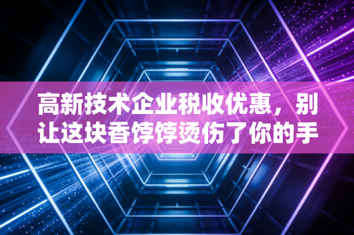 高新技术企业税收优惠,别让这块香饽饽烫伤了你的手