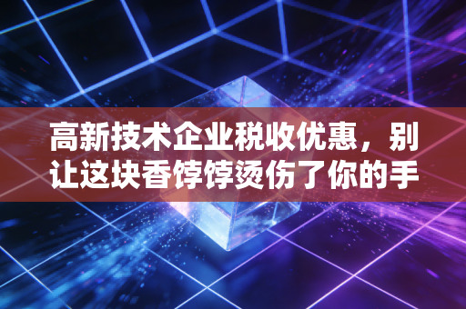 高新技术企业税收优惠,别让这块香饽饽烫伤了你的手