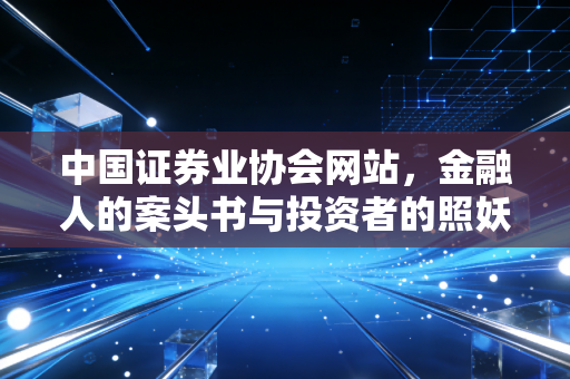 中国证券业协会网站，金融人的案头书与投资者的照妖镜