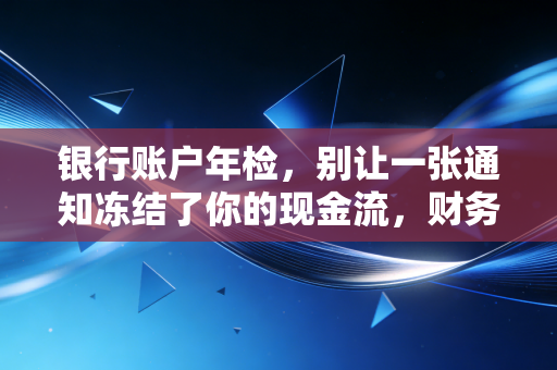 银行账户年检,别让一张通知冻结了你的现金流,财务人必须知道的生存法则
