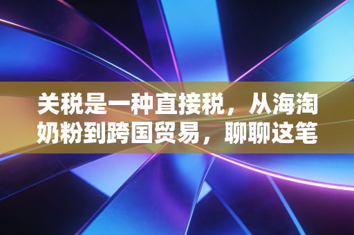 关税是一种直接税，从海淘奶粉到跨国贸易，聊聊这笔过路费的真面目