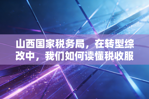 山西国家税务局,在转型综改中,我们如何读懂税收服务的温度与深度