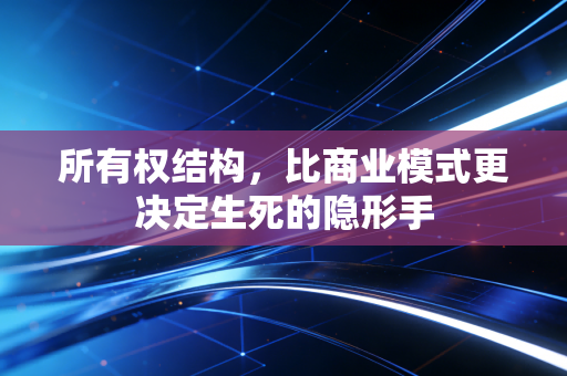所有权结构,比商业模式更决定生死的隐形手