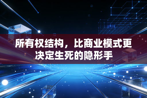 所有权结构,比商业模式更决定生死的隐形手