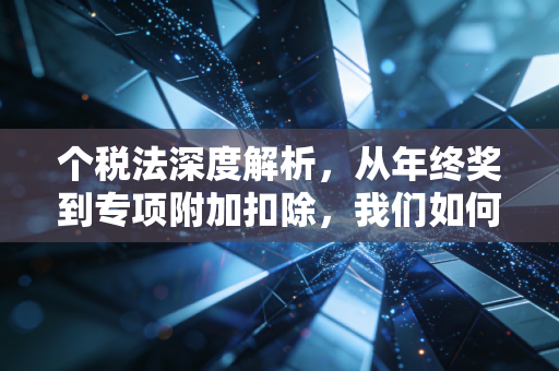 个税法深度解析,从年终奖到专项附加扣除,我们如何合法少交税?