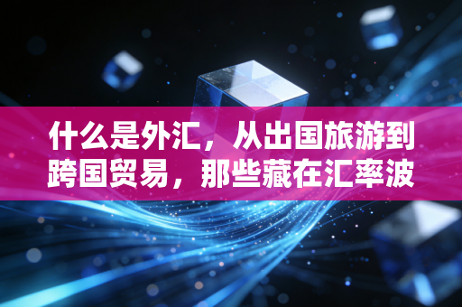 什么是外汇,从出国旅游到跨国贸易,那些藏在汇率波动背后的财富密码
