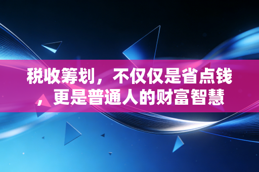 税收筹划,不仅仅是省点钱,更是普通人的财富智慧