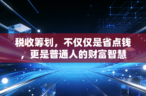 税收筹划,不仅仅是省点钱,更是普通人的财富智慧