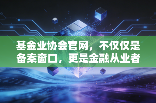 基金业协会官网，不仅仅是备案窗口，更是金融从业者的藏宝图