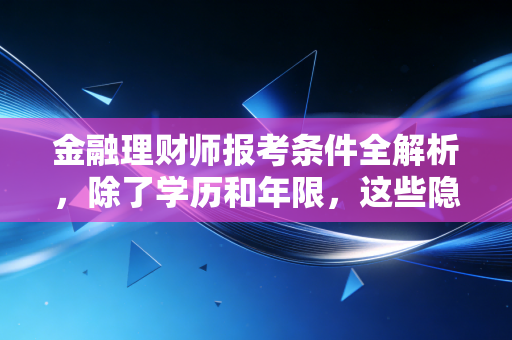 详细阅读:金融理财师报考条件全解析,除了学历和年限,这些隐形门槛你真的看懂了吗? 金融理财师报考条件全解析,除了学历和年限,这些隐形门槛你真的看懂了吗?