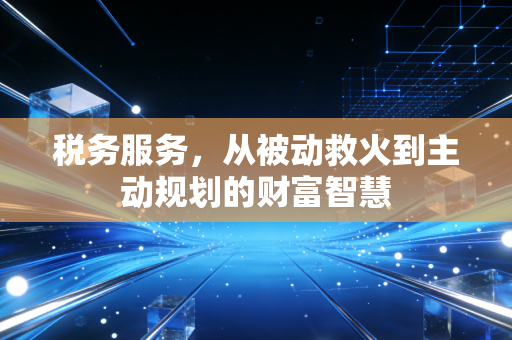 税务服务，从被动救火到主动规划的财富智慧