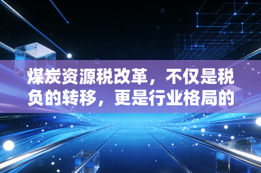 详细阅读:煤炭资源税改革,不仅是税负的转移,更是行业格局的重塑 煤炭资源税改革,不仅是税负的转移,更是行业格局的重塑