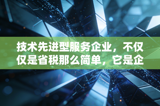 技术先进型服务企业,不仅仅是省税那么简单,它是企业转型的成人礼