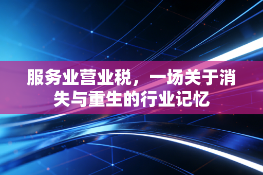 服务业营业税，一场关于消失与重生的行业记忆