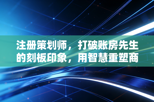 注册策划师，打破账房先生的刻板印象，用智慧重塑商业价值