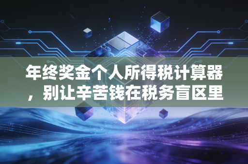 年终奖金个人所得税计算器，别让辛苦钱在税务盲区里蒸发——2024年实战避税指南