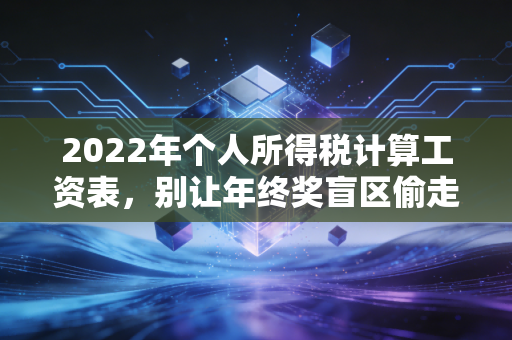 2022年个人所得税计算工资表，别让年终奖盲区偷走你的年终奖，一位注会师的深度解读