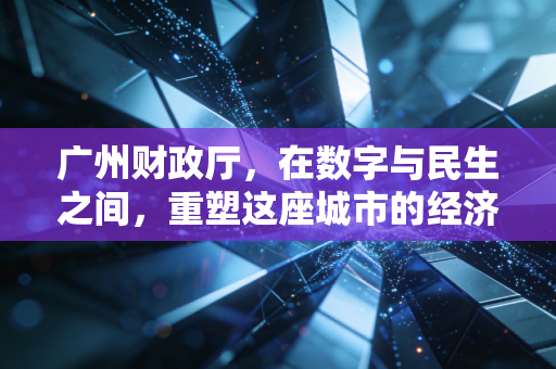 广州财政厅,在数字与民生之间,重塑这座城市的经济韧性