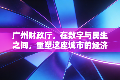 广州财政厅，在数字与民生之间，重塑这座城市的经济韧性