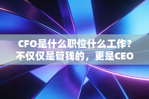 CFO是什么职位什么工作?不仅仅是管钱的,更是CEO背后的定海神针与战略参谋