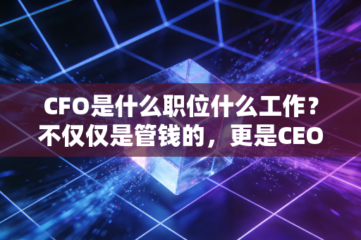 CFO是什么职位什么工作？不仅仅是管钱的，更是CEO背后的定海神针与战略参谋