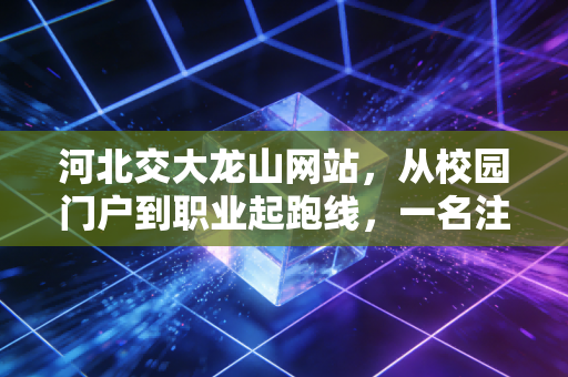 河北交大龙山网站，从校园门户到职业起跑线，一名注会人的数字化思考与职场感悟