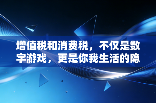 增值税和消费税，不仅是数字游戏，更是你我生活的隐形推手