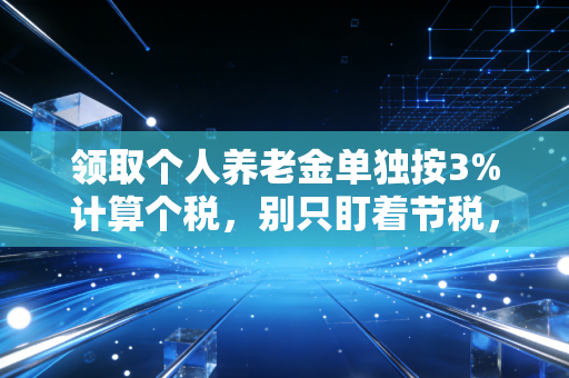 领取个人养老金单独按3%计算个税,别只盯着节税,这笔长钱到底该怎么存?