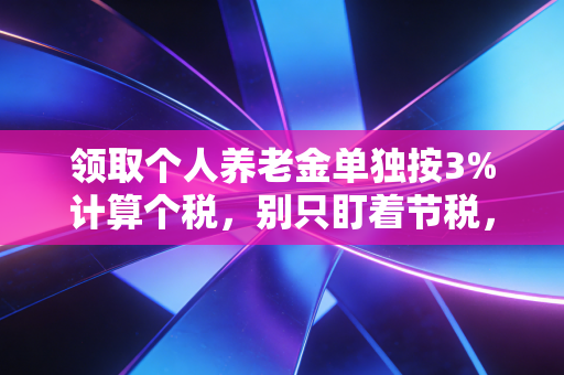 领取个人养老金单独按3%计算个税，别只盯着节税，这笔长钱到底该怎么存？
