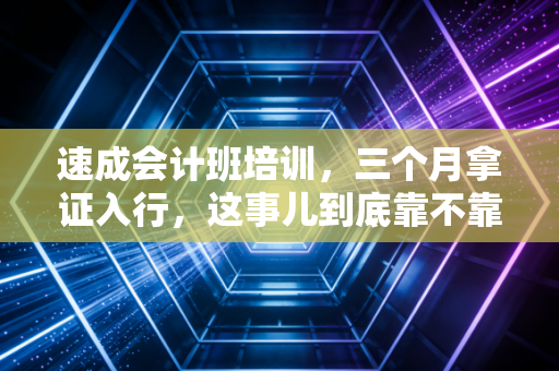 速成会计班培训,三个月拿证入行,这事儿到底靠不靠谱?一位资深注会的大实话