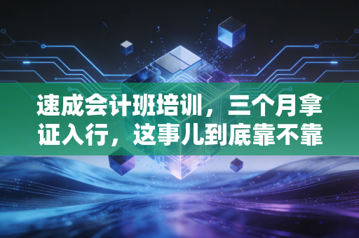 速成会计班培训,三个月拿证入行,这事儿到底靠不靠谱?一位资深注会的大实话