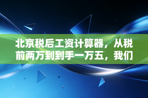 北京税后工资计算器,从税前两万到到手一万五,我们该如何面对薪资的缩水?