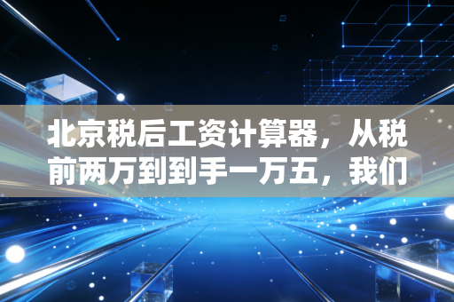 北京税后工资计算器，从税前两万到到手一万五，我们该如何面对薪资的缩水？